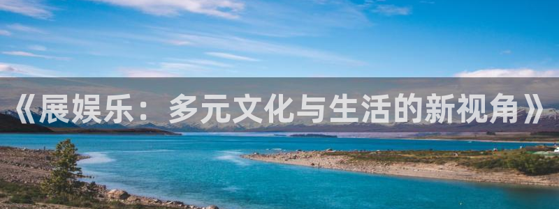 新航娱乐地址：《展娱乐：多元文化与生活的新视角》